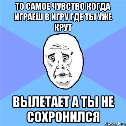 то самое чувство когда играеш в игру где ты уже крут вылетает а ты не сохронился, Мем Okay face