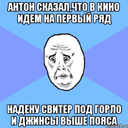 антон сказал,что в кино идем на первый ряд надену свитер под горло и джинсы выше пояса, Мем Okay face