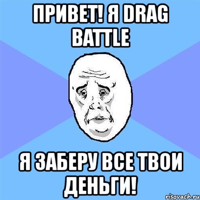 привет! я drag battle я заберу все твои деньги!, Мем Okay face