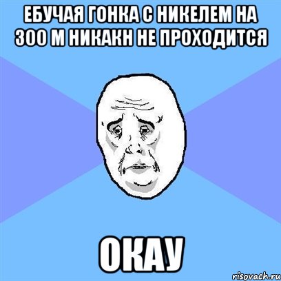 ебучая гонка с никелем на 300 м никакн не проходится окау, Мем Okay face