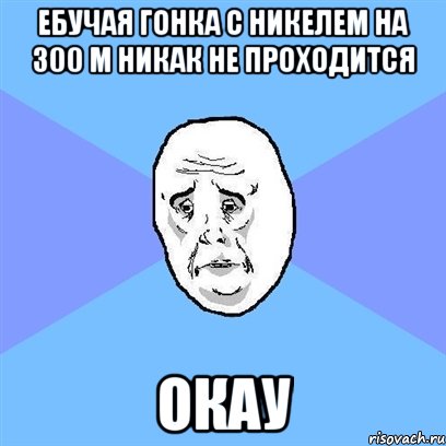 ебучая гонка с никелем на 300 м никак не проходится окау, Мем Okay face