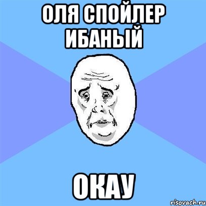 оля спойлер ибаный окау, Мем Okay face