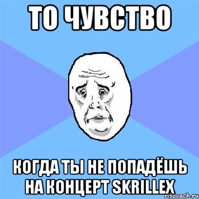 то чувство когда ты не попадёшь на концерт skrillex, Мем Okay face