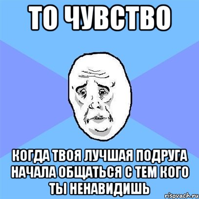 то чувство когда твоя лучшая подруга начала общаться с тем кого ты ненавидишь, Мем Okay face