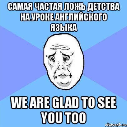 самая частая ложь детства на уроке английского языка we are glad to see you too, Мем Okay face