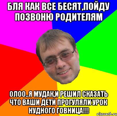 бля как все бесят,пойду позвоню родителям олоо..я мудак,и решил сказать что ваши дети прогуляли урок нудного говница!!!, Мем Олег Сергеевич