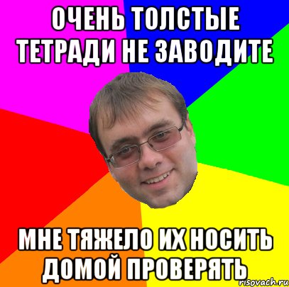 очень толстые тетради не заводите мне тяжело их носить домой проверять, Мем Олег Сергеевич