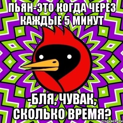 пьян-это когда через каждые 5 минут -бля, чувак, сколько время?, Мем Омская птица