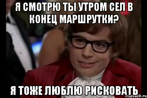 я смотрю ты утром сел в конец маршрутки? я тоже люблю рисковать, Мем Остин Пауэрс (я тоже люблю рисковать)