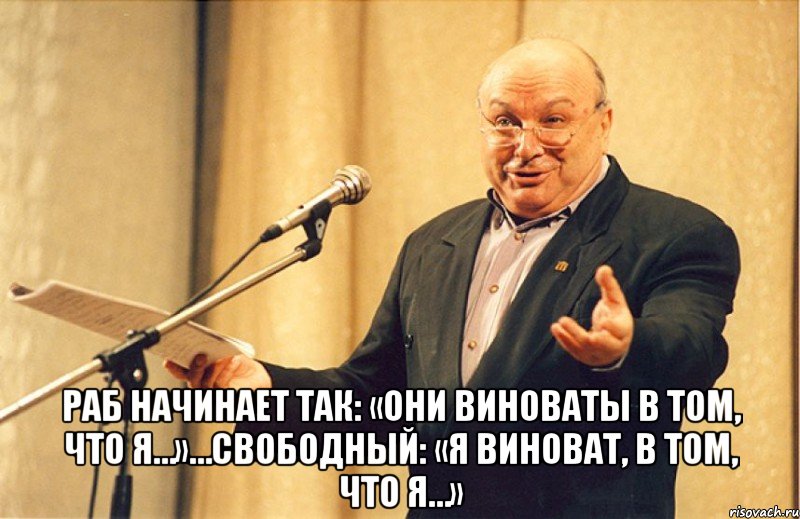  раб начинает так: «они виноваты в том, что я…»…свободный: «я виноват, в том, что я…», Мем Отливанская