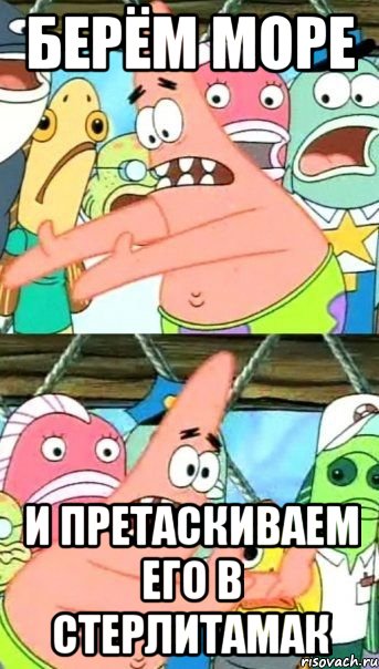 берём море и претаскиваем его в стерлитамак, Мем Патрик (берешь и делаешь)