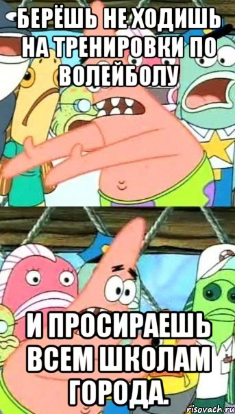 берёшь не ходишь на тренировки по волейболу и просираешь всем школам города., Мем Патрик (берешь и делаешь)