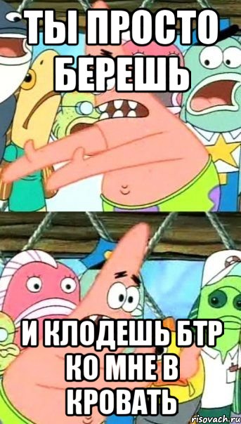 ты просто берешь и клодешь бтр ко мне в кровать, Мем Патрик (берешь и делаешь)