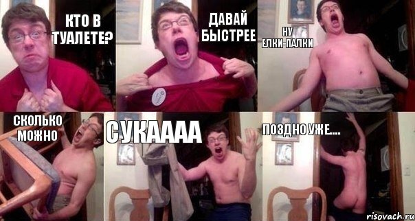 кто в туалете? давай быстрее ну елки-палки сколько можно cукаааа поздно уже....