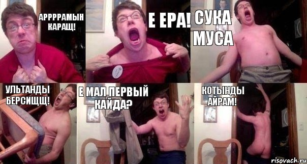 аррррамын каращ! Е Ера! Сука Муса Ультанды берсищщ! Е мал первый кайда? Котынды айрам!