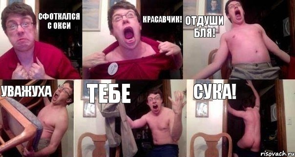 сфоткался с окси красавчик! отдуши бля! уважуха тебе сука!