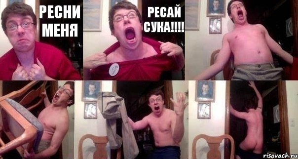 Ресни меня РЕСАЙ СУКА!!!    