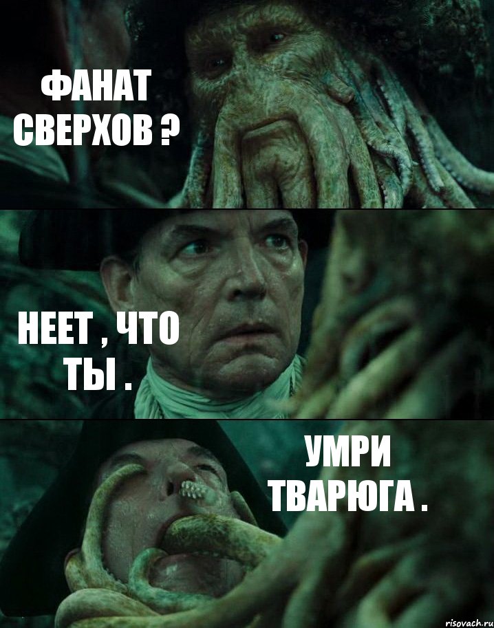 ФАНАТ СВЕРХОВ ? НЕЕТ , ЧТО ТЫ . УМРИ ТВАРЮГА .