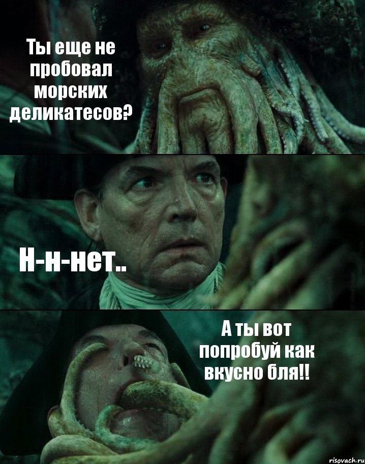 Ты еще не пробовал морских деликатесов? Н-н-нет.. А ты вот попробуй как вкусно бля!!