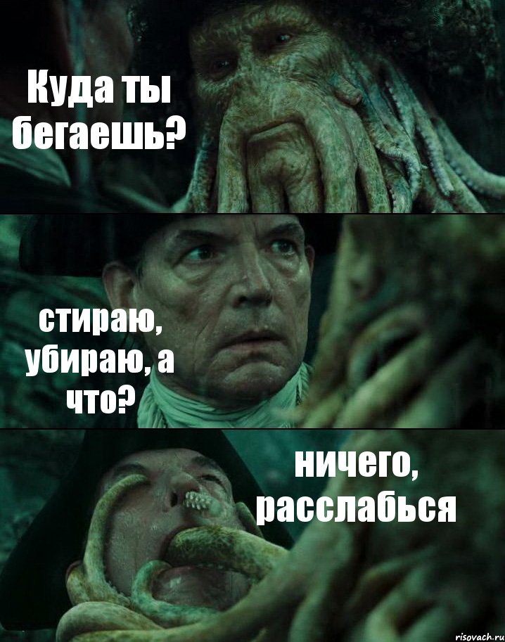 Куда ты бегаешь? стираю, убираю, а что? ничего, расслабься