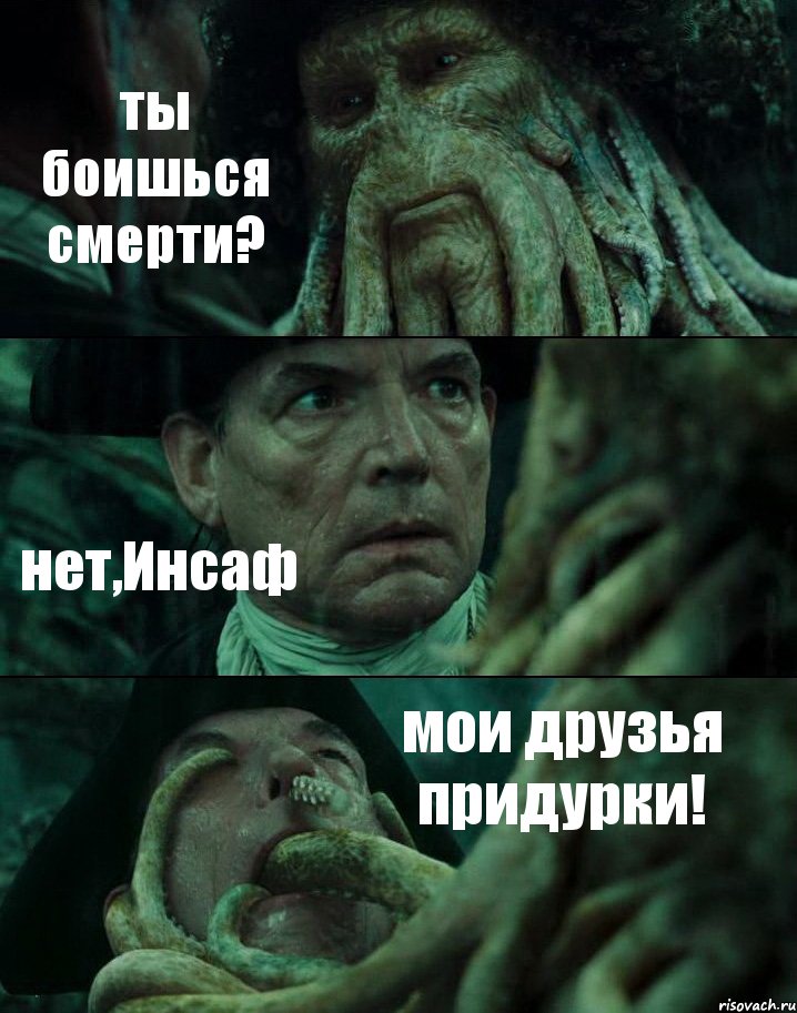 ты боишься смерти? нет,Инсаф мои друзья придурки!