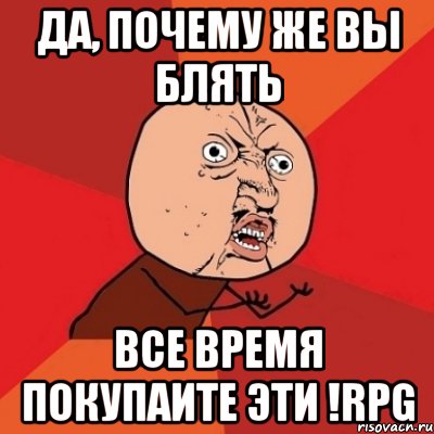 да, почему же вы блять все время покупаите эти !rpg, Мем Почему