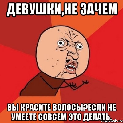 девушки,не зачем вы красите волосы?если не умеете совсем это делать., Мем Почему