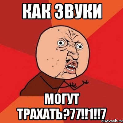 как звуки могут трахать?77!!1!!7, Мем Почему