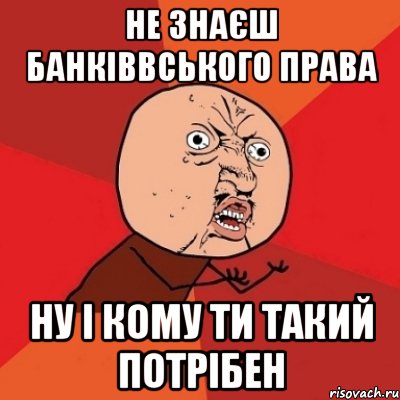 не знаєш банківвського права ну і кому ти такий потрібен, Мем Почему