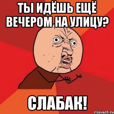 ты идёшь ещё вечером на улицу? слабак!, Мем Почему