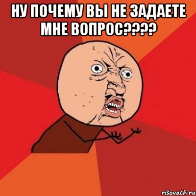 ну почему вы не задаете мне вопрос??? , Мем Почему