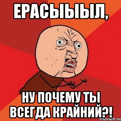 ерасыыыл, ну почему ты всегда крайний?!, Мем Почему