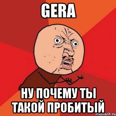 gera ну почему ты такой пробитый, Мем Почему