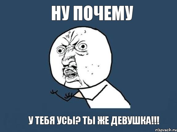 ну почему у тебя усы? ты же девушка!!!