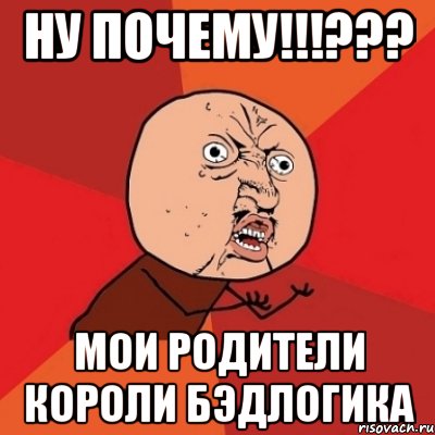 ну почему!!!??? мои родители короли бэдлогика, Мем Почему