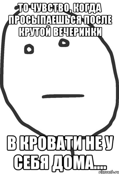 то чувство, когда просыпаешься после крутой вечеринки в кровати не у себя дома...., Мем покер фейс