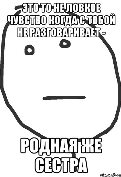 это то не ловкое чувство когда с тобой не разговаривает - родная же сестра, Мем покер фейс