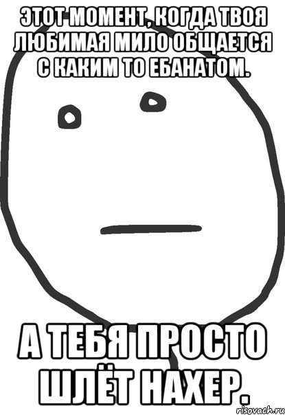 этот момент, когда твоя любимая мило общается с каким то ебанатом. а тебя просто шлёт нахер., Мем покер фейс