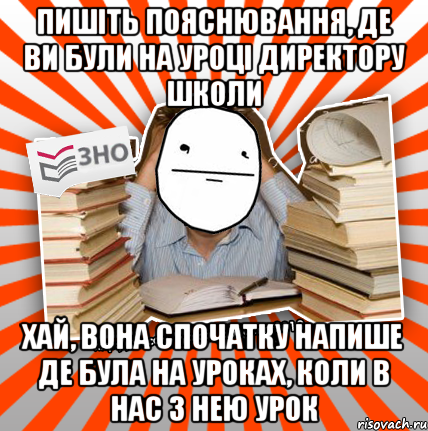 пишіть пояснювання, де ви були на уроці директору школи хай, вона спочатку напише де була на уроках, коли в нас з нею урок