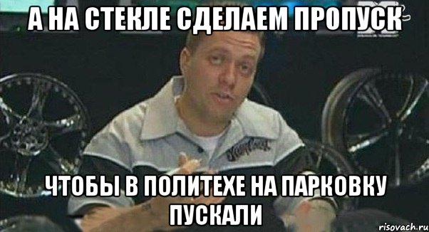 а на стекле сделаем пропуск чтобы в политехе на парковку пускали, Мем Монитор (тачка на прокачку)