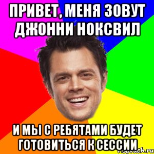 привет, меня зовут джонни ноксвил и мы с ребятами будет готовиться к сессии