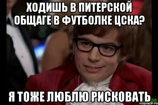 ходишь в питерской общаге в футболке цска? я тоже люблю рисковать, Мем Остин Пауэрс (я тоже люблю рисковать)