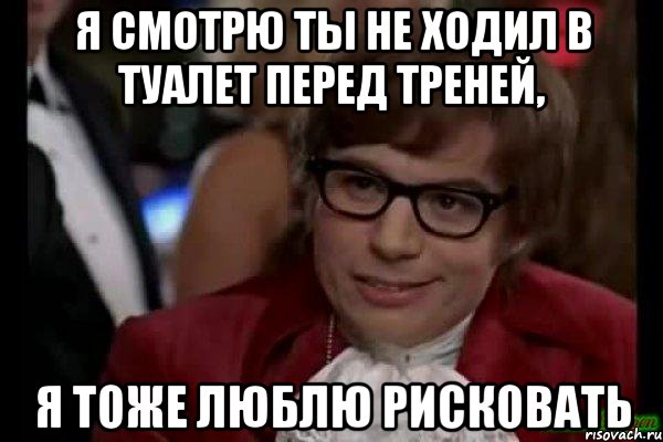 я смотрю ты не ходил в туалет перед треней, я тоже люблю рисковать, Мем Остин Пауэрс (я тоже люблю рисковать)