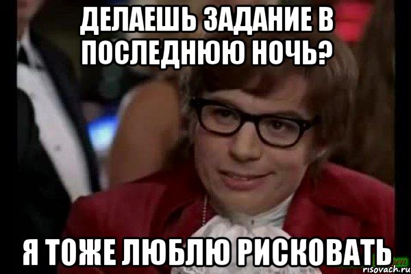 делаешь задание в последнюю ночь? я тоже люблю рисковать, Мем Остин Пауэрс (я тоже люблю рисковать)