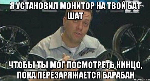 я установил монитор на твой бат шат чтобы ты мог посмотреть кинцо, пока перезаряжается барабан, Мем Монитор (тачка на прокачку)