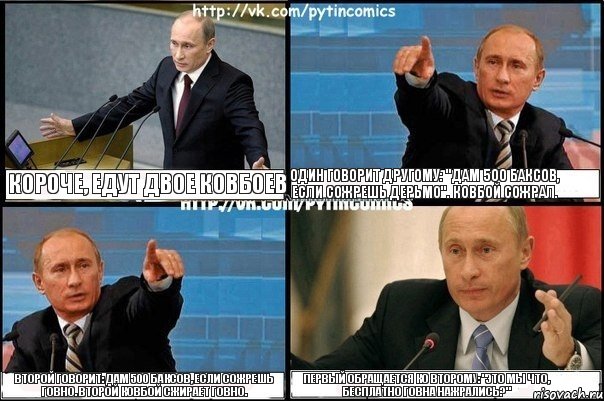 Короче, едут двое ковбоев Один говорит другому: "дам 500 баксов, если сожрешь дерьмо". Ковбой сожрал. Второй говорит: дам 500 баксов, если сожрешь говно. Второй ковбой сжирает говно. Первый обращается ко второму: "Это мы что, бесплатно говна нажрались?", Комикс Путин