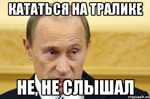 кататься на тралике не, не слышал, Мем путин