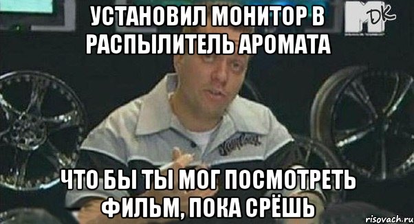 установил монитор в распылитель аромата что бы ты мог посмотреть фильм, пока срёшь, Мем Монитор (тачка на прокачку)