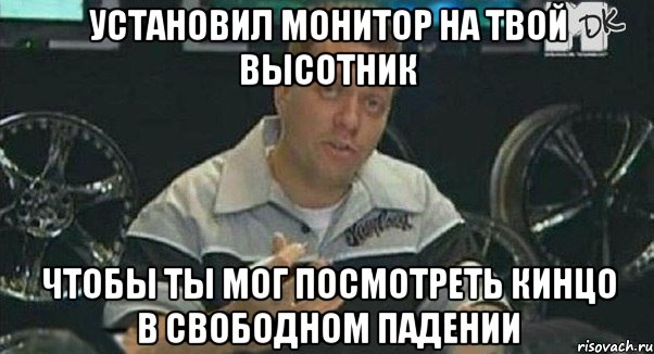 установил монитор на твой высотник чтобы ты мог посмотреть кинцо в свободном падении, Мем Монитор (тачка на прокачку)