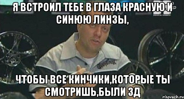 я встроил тебе в глаза красную и синюю линзы, чтобы все кинчики,которые ты смотришь,были 3д, Мем Монитор (тачка на прокачку)